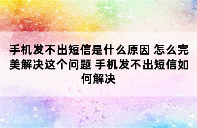 手机发不出短信是什么原因 怎么完美解决这个问题 手机发不出短信如何解决